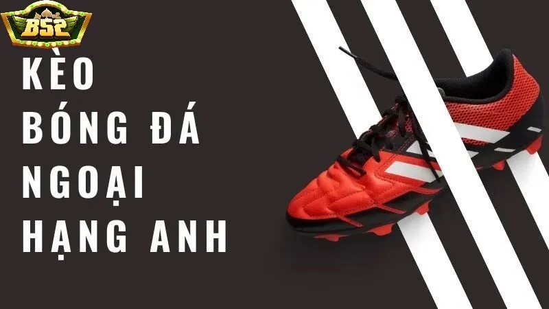 Các loại kèo phổ biến trong kèo Ngoại hạng Anh B52 Club